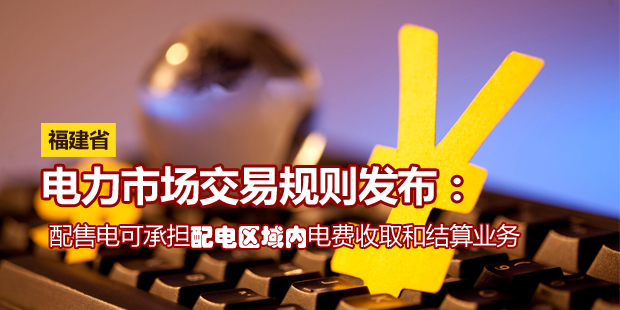 福建省電力市場(chǎng)交易規(guī)則發(fā)布:配售電可承擔(dān)配電區(qū)域內(nèi)電費(fèi)收取和結(jié)算業(yè)務(wù)