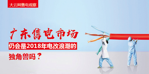 大云網(wǎng)售電觀察：廣東售電市場(chǎng)仍會(huì)是2018年電改浪潮的獨(dú)角獸嗎？