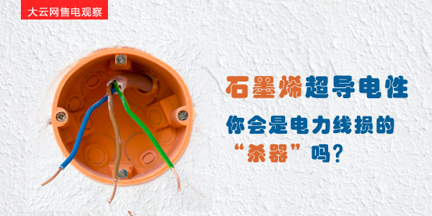 大云網(wǎng)售電觀察：石墨烯超導(dǎo)電性--你會(huì)是電力線損的“殺器”嗎？